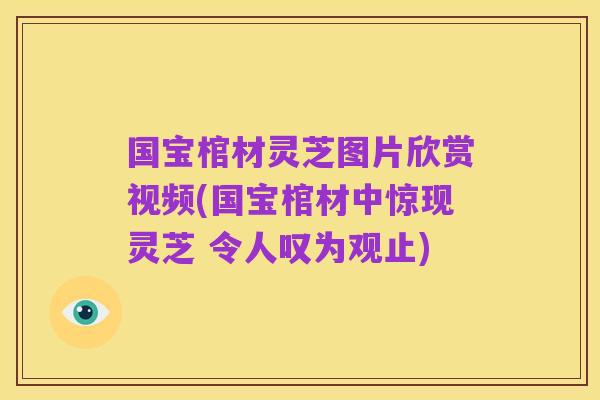 国宝棺材灵芝图片欣赏视频(国宝棺材中惊现灵芝 令人叹为观止)