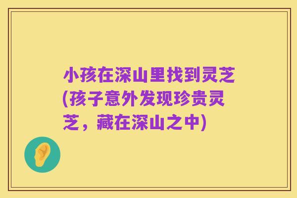 小孩在深山里找到灵芝(孩子意外发现珍贵灵芝，藏在深山之中)