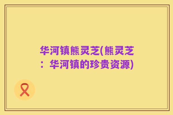 华河镇熊灵芝(熊灵芝:华河镇的珍贵资源)
