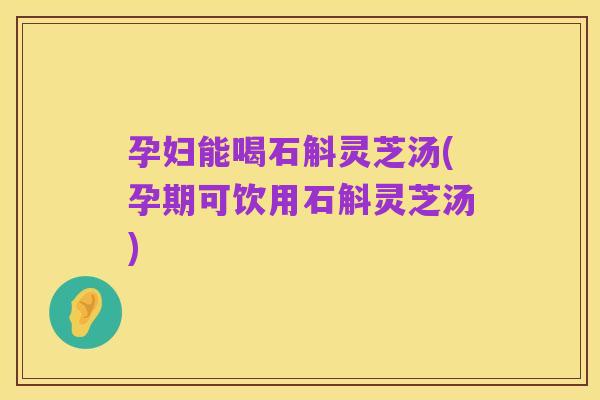 孕妇能喝石斛灵芝汤(孕期可饮用石斛灵芝汤)