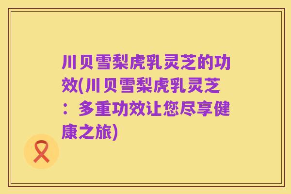 川贝雪梨虎乳灵芝的功效(川贝雪梨虎乳灵芝:多重功效让您尽享健康之旅)