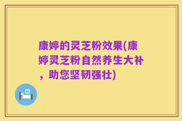 康婷的灵芝粉效果(康婷灵芝粉自然养生大补,助您坚韧强壮)