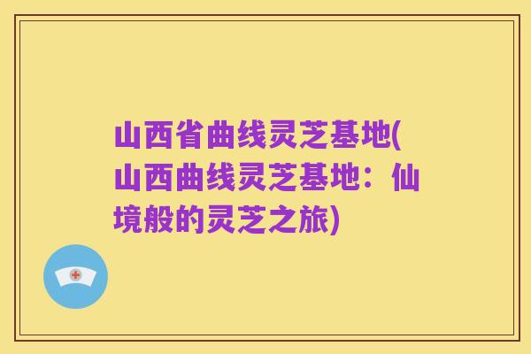 山西省曲线灵芝基地(山西曲线灵芝基地:仙境般的灵芝之旅)