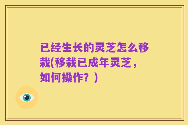 已经生长的灵芝怎么移栽(移栽已成年灵芝,如何操作?)