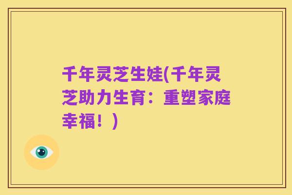 千年灵芝生娃(千年灵芝助力生育：重塑家庭幸福！)