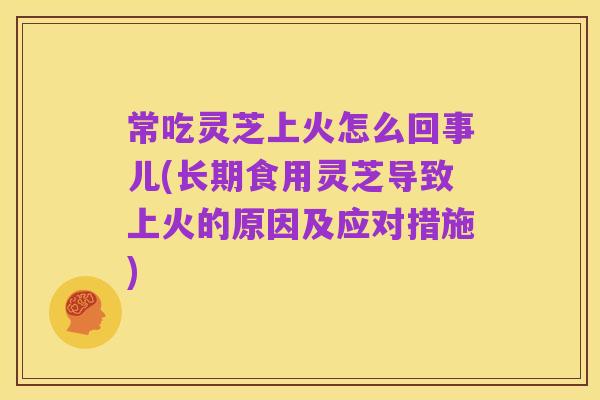 常吃灵芝上火怎么回事儿(长期食用灵芝导致上火的原因及应对措施)