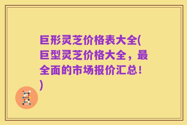 巨形灵芝价格表大全(巨型灵芝价格大全,最全面的市场报价汇总!)