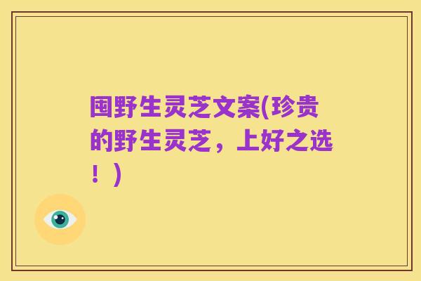 囤野生灵芝文案(珍贵的野生灵芝,上好之选!)