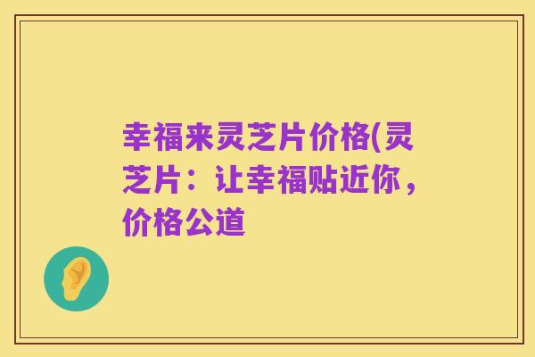 幸福来灵芝片价格(灵芝片:让幸福贴近你,价格公道