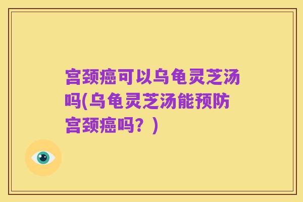 宫颈癌可以乌龟灵芝汤吗(乌龟灵芝汤能预防宫颈癌吗?)