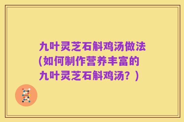九叶灵芝石斛鸡汤做法(如何制作营养丰富的九叶灵芝石斛鸡汤?)