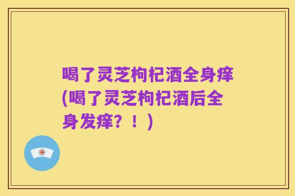 喝了灵芝枸杞酒全身痒(喝了灵芝枸杞酒后全身发痒?!)
