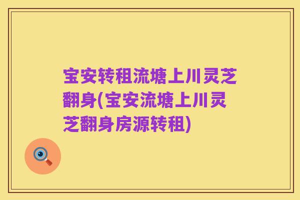宝安转租流塘上川灵芝翻身(宝安流塘上川灵芝翻身房源转租)