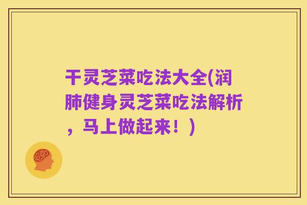 干灵芝菜吃法大全(润肺健身灵芝菜吃法解析，马上做起来！)
