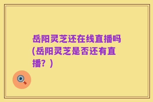 岳阳灵芝还在线直播吗(岳阳灵芝是否还有直播?)