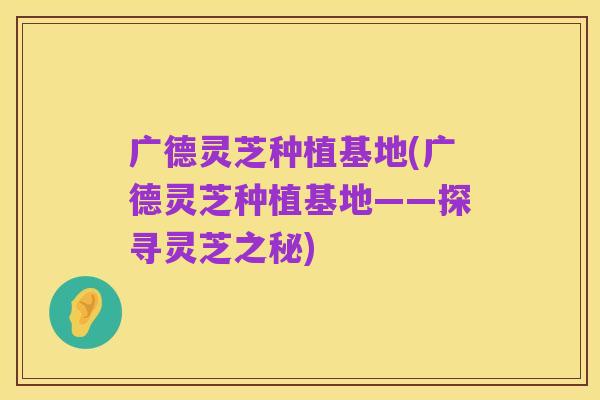 广德灵芝种植基地(广德灵芝种植基地——探寻灵芝之秘)