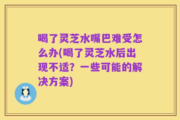 喝了灵芝水嘴巴难受怎么办(喝了灵芝水后出现不适？一些可能的解决方案)
