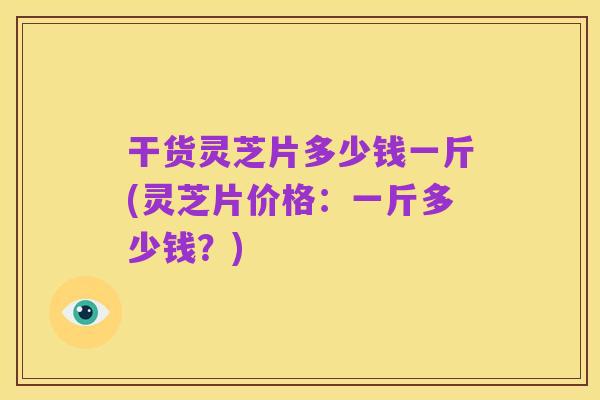 干货灵芝片多少钱一斤(灵芝片价格：一斤多少钱？)