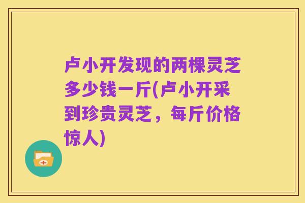 卢小开发现的两棵灵芝多少钱一斤(卢小开采到珍贵灵芝,每斤价格惊人)