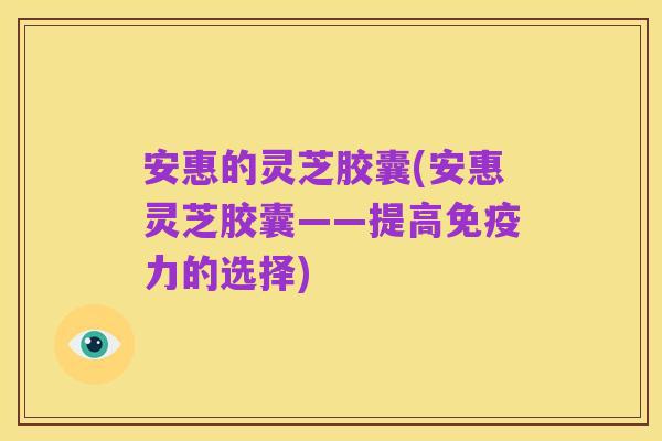 安惠的灵芝胶囊(安惠灵芝胶囊——提高免疫力的选择)