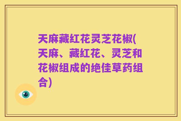 天麻藏红花灵芝花椒(天麻、藏红花、灵芝和花椒组成的绝佳草药组合)