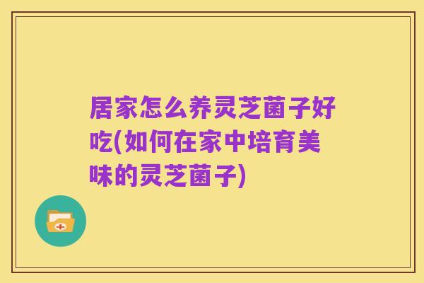 居家怎么养灵芝菌子好吃(如何在家中培育美味的灵芝菌子)
