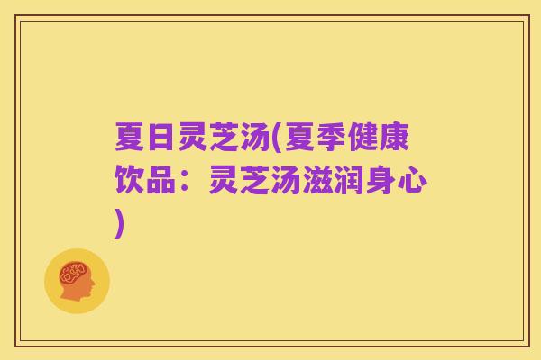 夏日灵芝汤(夏季健康饮品:灵芝汤滋润身心)