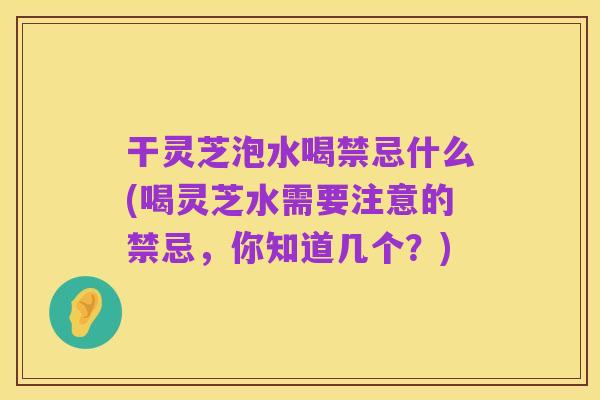 干灵芝泡水喝禁忌什么(喝灵芝水需要注意的禁忌，你知道几个？)