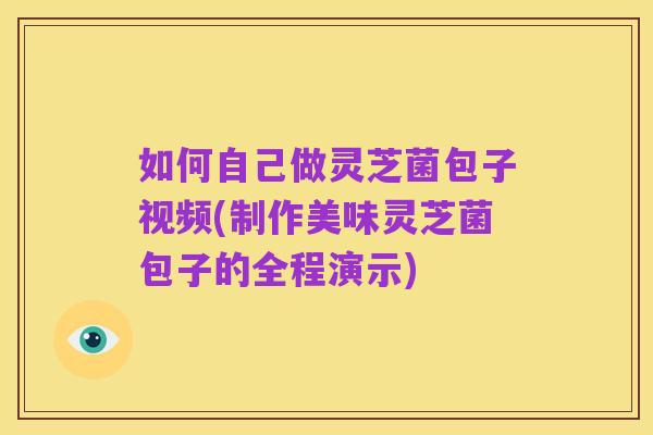 如何自己做灵芝菌包子视频(制作美味灵芝菌包子的全程演示)
