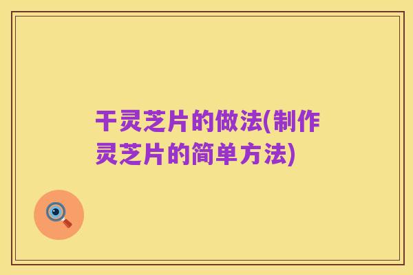 干灵芝片的做法(制作灵芝片的简单方法)