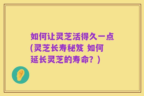 如何让灵芝活得久一点(灵芝长寿秘笈 如何延长灵芝的寿命?)