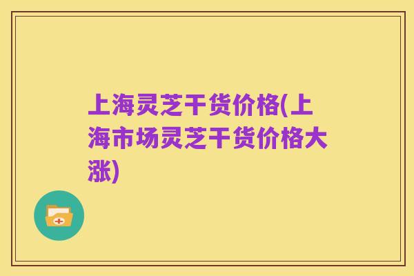 上海灵芝干货价格(上海市场灵芝干货价格大涨)