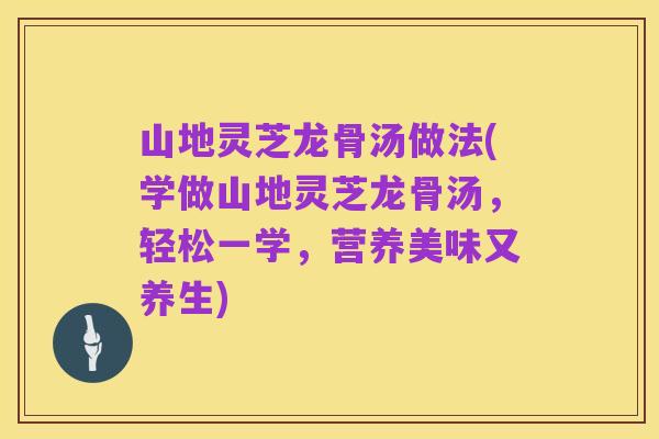 山地灵芝龙骨汤做法(学做山地灵芝龙骨汤,轻松一学,营养美味又养生)