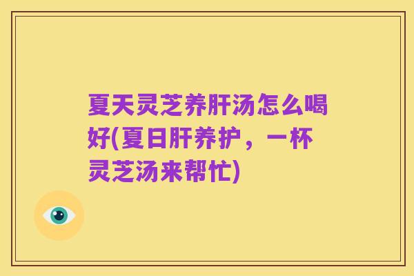 夏天灵芝养肝汤怎么喝好(夏日肝养护,一杯灵芝汤来帮忙)