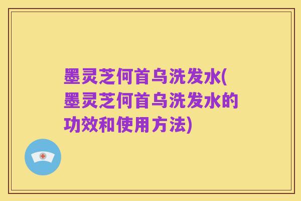 墨灵芝何首乌洗发水(墨灵芝何首乌洗发水的功效和使用方法)
