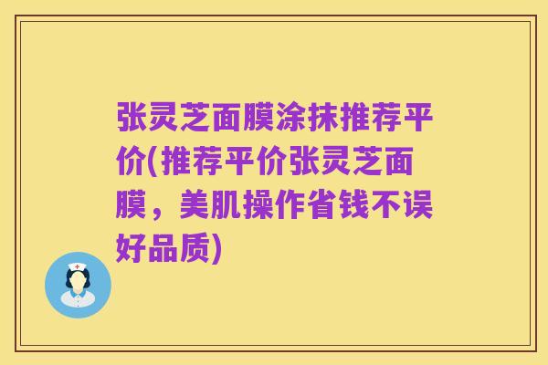 张灵芝面膜涂抹推荐平价(推荐平价张灵芝面膜,美肌操作省钱不误好品质)