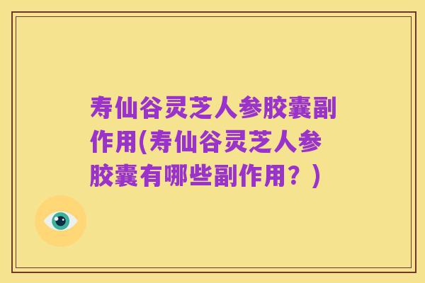 寿仙谷灵芝人参胶囊副作用(寿仙谷灵芝人参胶囊有哪些副作用?)