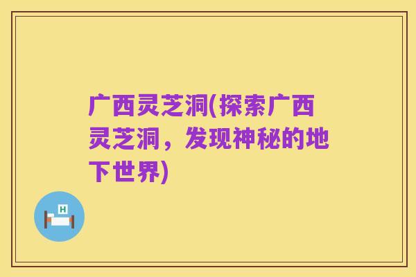 广西灵芝洞(探索广西灵芝洞,发现神秘的地下世界)
