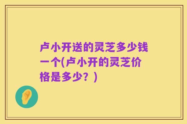 卢小开送的灵芝多少钱一个(卢小开的灵芝价格是多少？)