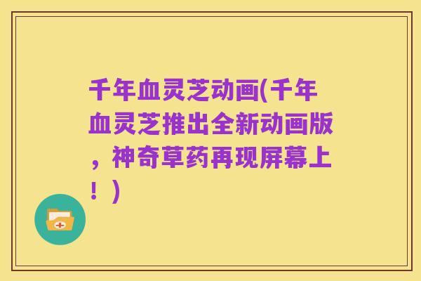 千年血灵芝动画(千年血灵芝推出全新动画版,神奇草药再现屏幕上!)