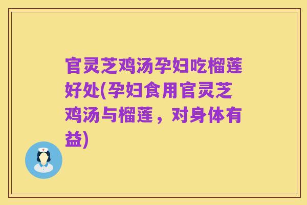 官灵芝鸡汤孕妇吃榴莲好处(孕妇食用官灵芝鸡汤与榴莲,对身体有益)