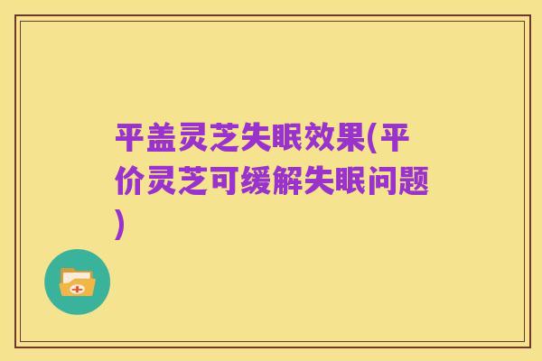 平盖灵芝失眠效果(平价灵芝可缓解失眠问题)