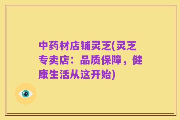 中药材店铺灵芝(灵芝专卖店：品质保障，健康生活从这开始)