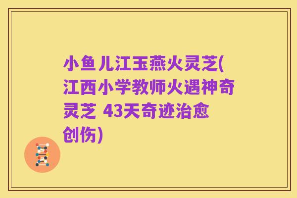 小鱼儿江玉燕火灵芝(江西小学教师火遇神奇灵芝 43天奇迹治愈创伤)