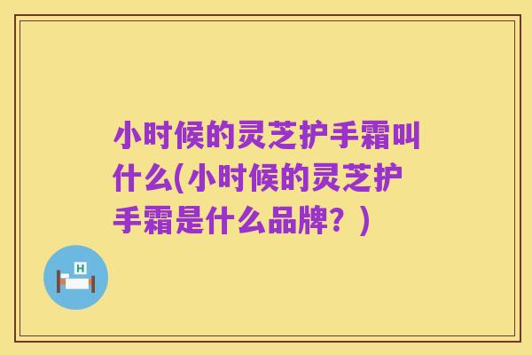 小时候的灵芝护手霜叫什么(小时候的灵芝护手霜是什么品牌？)