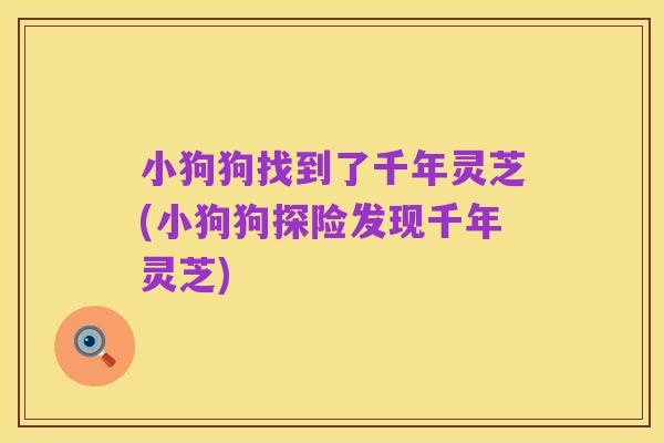 小狗狗找到了千年灵芝(小狗狗探险发现千年灵芝)