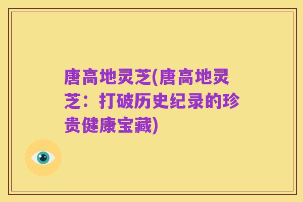 唐高地灵芝(唐高地灵芝：打破历史纪录的珍贵健康宝藏)