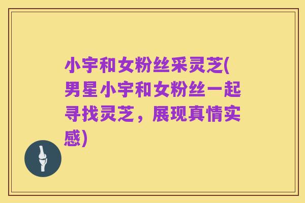小宇和女粉丝采灵芝(男星小宇和女粉丝一起寻找灵芝,展现真情实感)