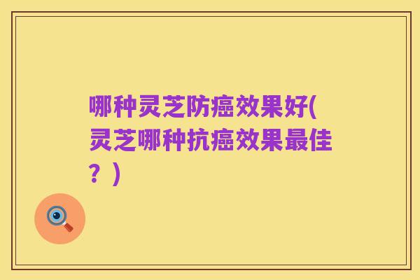 哪种灵芝防癌效果好(灵芝哪种抗癌效果最佳?)