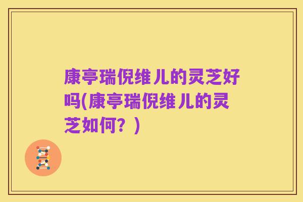 康亭瑞倪维儿的灵芝好吗(康亭瑞倪维儿的灵芝如何?)